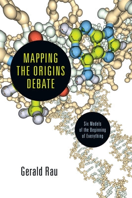 Mapping the Origins Debate: Six Models of the Beginning of Everything by Rau, Gerald