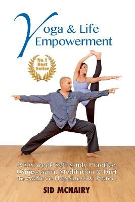 Yoga & Life Empowerment: A Six-week, Self-study Practice Using Asana, Meditation & Diet to Achieve Happiness & Peace by McNairy, Sid