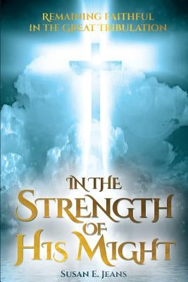 In the Strength of His Might: Remaining Faithful in the Great Tribulation by Jeans, Susan E.