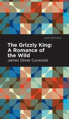 Grizzly King: A Romance of the Wild by Curwood, James Oliver