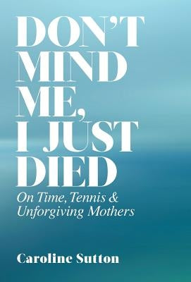 Don't Mind Me, I Just Died: On Time, Tennis, and Unforgiving Mothers by Sutton, Caroline
