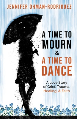 A Time to Mourn and a Time to Dance: A Love Story of Grief, Trauma, Healing, and Faith by Ohman-Rodriguez, Jennifer