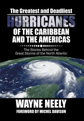 The Greatest and Deadliest Hurricanes of the Caribbean and the Americas: The Stories Behind the Great Storms of the North Atlantic by Neely, Wayne
