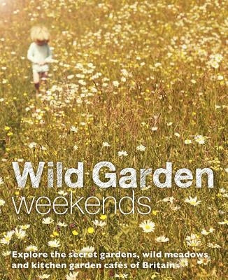 Wild Garden Weekends: Explore the Secret Gardens, Wild Meadows and Kitchen Garden Cafes of Britain by Pascoe, Tania