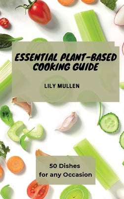 Essential Plant-Based Cooking Guide: 50 Dishes for any Occasion by Mullen, Lily