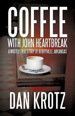 Coffee with John Heartbreak: A Mostly True Story of Berryville, Arkansas by Krotz, Dan