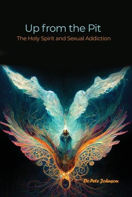 Up from the Pit: The Holy Spirit and Sexual Addiction by Johnson, Pete