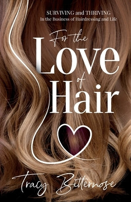 For the Love of Hair: Surviving and Thriving in the Business of Hairdressing and Life by Bitternose, Tracy