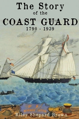 The Story of the Coast Guard: 1790 to 1939 by Brown, Riley Shepard