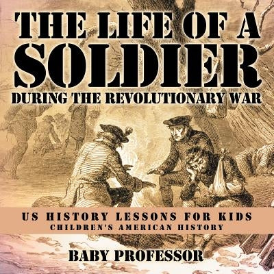 The Life of a Soldier During the Revolutionary War - US History Lessons for Kids Children's American History by Baby Professor