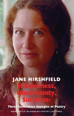 Hiddenness, Uncertainty, Surprise: Three Generative Energies of Poetry: Newcastle/Bloodaxe Poetry Lectures by Hirshfield, Jane