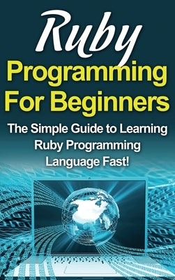 Ruby Programming For Beginners: The Simple Guide to Learning Ruby Programming Language Fast! by Warren, Tim