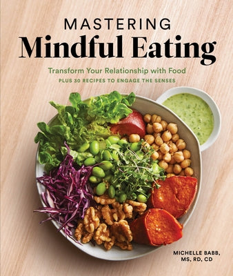Mastering Mindful Eating: Transform Your Relationship with Food, Plus 30 Recipes to Engage the Senses by Babb, Michelle