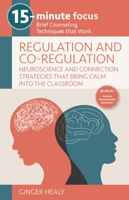 15-Minute Focus: Regulation and Co-Regulation: Accessible Neuroscience and Connection Strategies That Bring Calm Into the Classroom: Brief Counseling by Healy, Ginger