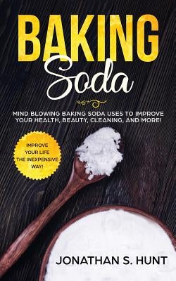 Baking Soda: Mind Blowing Baking Soda Uses to Improve Your Health, Beauty, Cleaning, and More! by Hunt, Jonathan