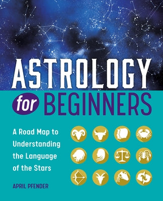 Astrology for Beginners: A Road Map to Understanding the Language of the Stars by Pfender, April