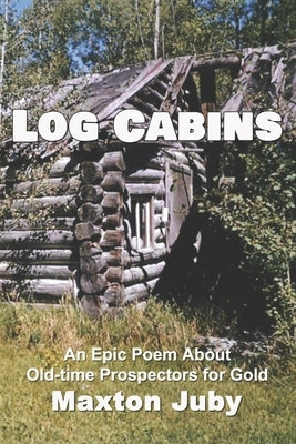 Log Cabins: An Epic Poem about Old-Time Prospectors for Gold by Juby, Maxton