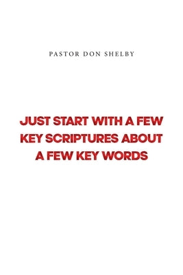 Just Start with a Few Key Scriptures about a Few Key Words by Shelby, Pastor Don