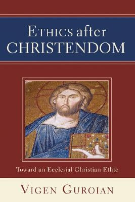 Ethics After Christendom: Toward an Ecclesial Christian Ethic by Guroian, Vigen