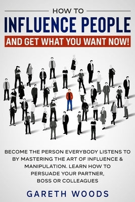 How to Influence People and Get What You Want Now: Become The Person Everybody Listens to by Mastering the Art of Influence & Manipulation. Learn How by Woods, Gareth