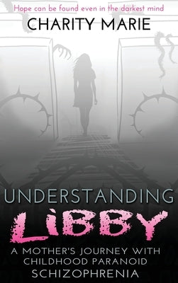 Understanding Libby: A Mother's Journey with Childhood Paranoid Schizophrenia by Marie, Charity
