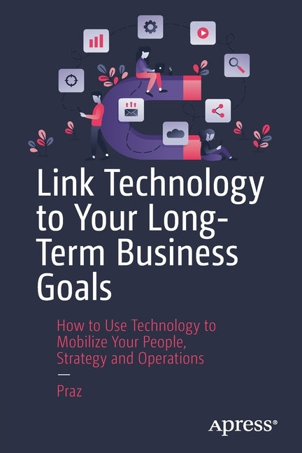 Link Technology to Your Long-Terms Business Goals: How to Use Technology to Mobilize Your People, Strategy and Operations by Bn, Praz