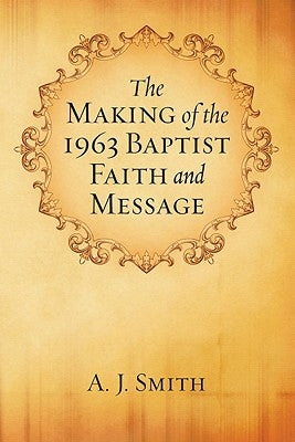 The Making of the 1963 Baptist Faith and Message by Smith, A. J.
