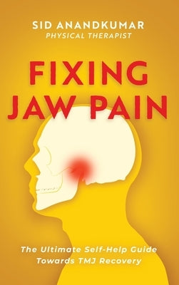 Fixing Jaw Pain: The Ultimate Self-Help Guide Towards TMJ Recovery; Learn Simple Treatments and Take Charge of Your Pain by Anandkumar, Sid