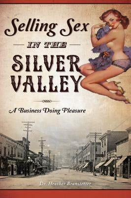 Selling Sex in the Silver Valley: A Business Doing Pleasure by Branstetter, Heather