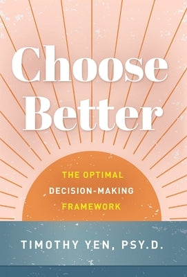 Choose Better: The Optimal Decision-Making Framework by Yen, Timothy