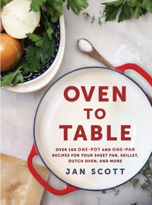 Oven to Table: Over 100 One-Pot and One-Pan Recipes for Your Sheet Pan, Skillet, Dutch Oven, and More by Scott, Jan