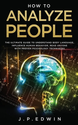 How to Analyze People: The Ultimate Guide to Understand Body Language, Influence Human Behavior, Read Anyone with Proven Psychology Technique by Edwin, J. P.
