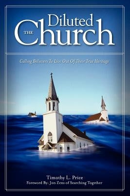 The Diluted Church: Calling Believers To Live Out Of Their True Heritage by Price, Timothy L.
