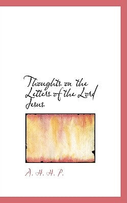 Thoughts on the Letters of the Lord Jesus by H. H. P., A.