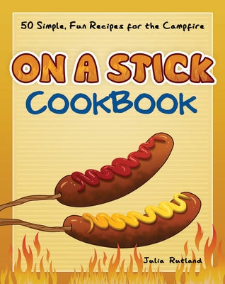 On a Stick Cookbook: 50 Simple, Fun Recipes for the Campfire by Rutland, Julia