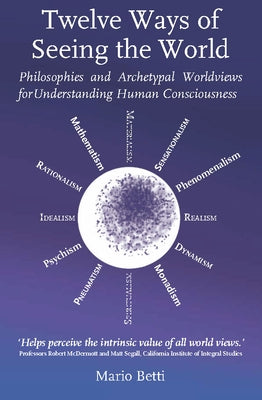 Twelve Ways of Seeing the World: Philosophies and Archetypal Worldviews for Understanding Human Consciousness by Betti, Mario