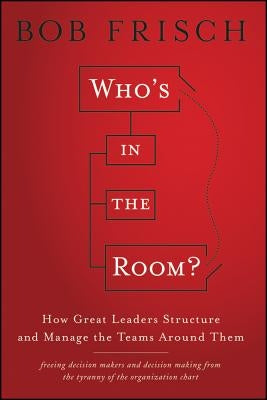 Who's in the Room?: How Great Leaders Structure and Manage the Teams Around Them by Frisch, Bob