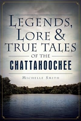 Legends, Lore & True Tales of the Chattahoochee by Smith, Michelle