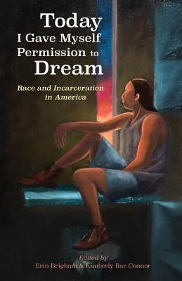 Today I Gave Myself Permission to Dream: Race and Incarceration in America by Erin, Brigham