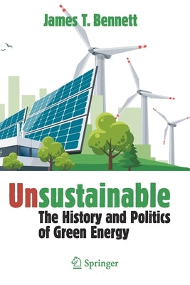 Unsustainable: The History and Politics of Green Energy by Bennett, James T.