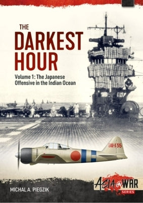 The Darkest Hour: Volume 1 - The Japanese Offensive in the Indian Ocean by Piegzik, Michal A.
