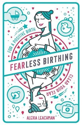 Fearless Birthing: Clear Your Fears For a Positive Birth by Leachman, Alexia