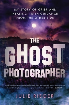 The Ghost Photographer: My Story of Grief and Healing--With Guidance from the Other Side by Rieger, Julie