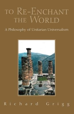 To Re-Enchant the World: A Philosophy of Unitarian Universalism by Grigg, Richard
