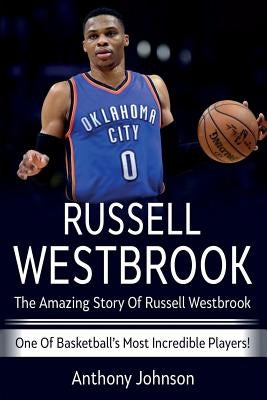 Russell Westbrook: The amazing story of Russell Westbrook - one of basketball's most incredible players! by Johnson, Anthony