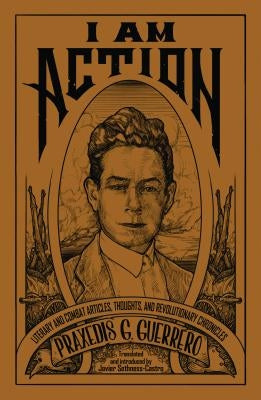 I Am Action: Literary and Combat Articles, Thoughts, and Revolutionary Chronicles by Guerrero, Praxedis G.