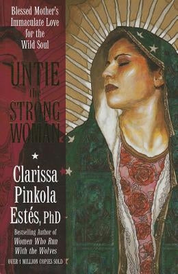 Untie the Strong Woman: Blessed Mother's Immaculate Love for the Wild Soul by Estes, Clarissa Pinkola