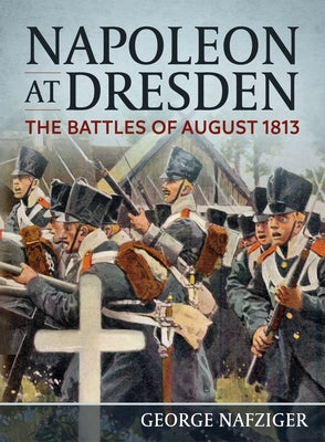 Napoleon at Dresden: The Battles of August 1813 by Nafziger, George