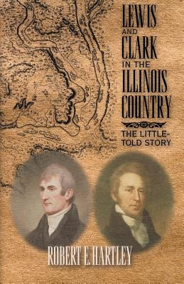 Lewis and Clark in the Illinois Country: The Little-Told Story by Hartley, Robert E.