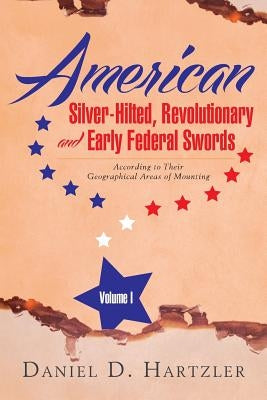 American Silver-Hilted, Revolutionary and Early Federal Swords Volume I: According to Their Geographical Areas of Mounting by Hartzler, Daniel D.
